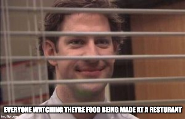 resturant food | EVERYONE WATCHING THEYRE FOOD BEING MADE AT A RESTURANT | image tagged in jim sees u,meme | made w/ Imgflip meme maker