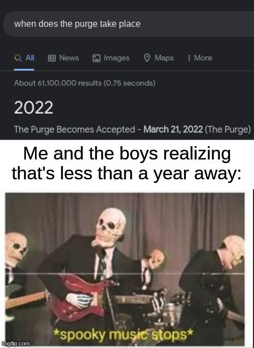 happy halloween indeed | Me and the boys realizing that's less than a year away: | image tagged in spooky music stops,the purge,google search,memes,funny,happy halloween | made w/ Imgflip meme maker