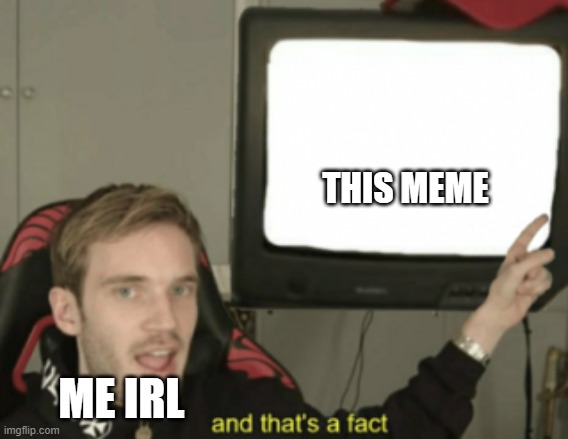 and that's a fact | THIS MEME ME IRL | image tagged in and that's a fact | made w/ Imgflip meme maker