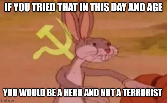Bugs bunny communist | IF YOU TRIED THAT IN THIS DAY AND AGE YOU WOULD BE A HERO AND NOT A TERRORIST | image tagged in bugs bunny communist | made w/ Imgflip meme maker