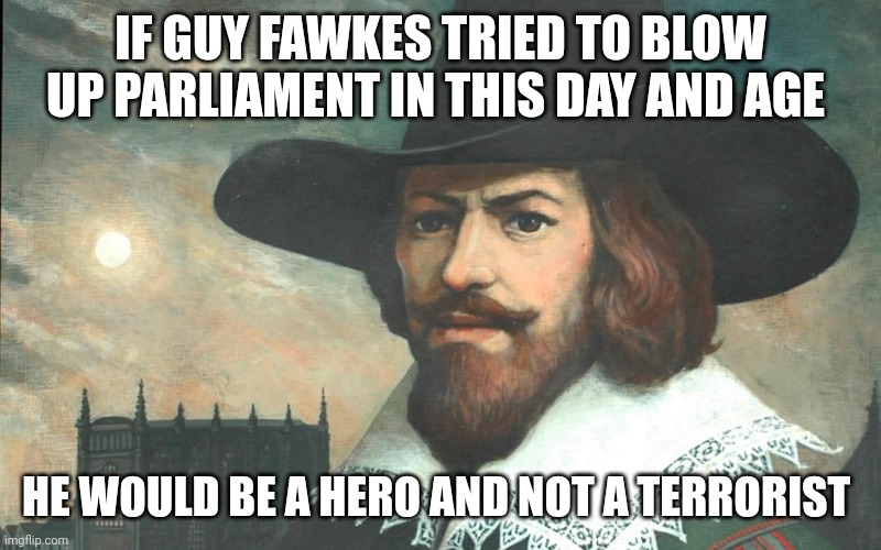 Guy Fawkes | IF GUY FAWKES TRIED TO BLOW UP PARLIAMENT IN THIS DAY AND AGE; HE WOULD BE A HERO AND NOT A TERRORIST | image tagged in guy fawkes,memes,anti tory,labour party | made w/ Imgflip meme maker