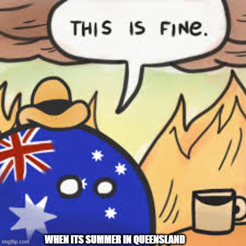i live in queensland i know | WHEN ITS SUMMER IN QUEENSLAND | image tagged in australia that aint fine | made w/ Imgflip meme maker