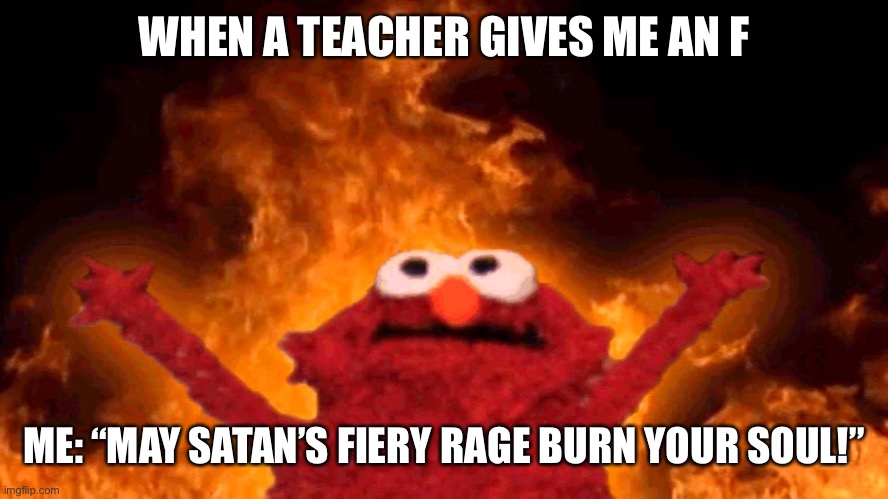 elmo fire | WHEN A TEACHER GIVES ME AN F; ME: “MAY SATAN’S FIERY RAGE BURN YOUR SOUL!” | image tagged in elmo fire | made w/ Imgflip meme maker