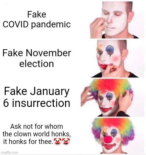 Fake White House, Fake Installed Government, Fake Insurrection, Fake Election, Fake Pandemic, Fake Media, Fake Russian Evidence. | Fake COVID pandemic; Fake November election; Fake January 6 insurrection; Ask not for whom the clown world honks, it honks for thee.🤡🤡 | image tagged in clown applying makeup,honk,fake news | made w/ Imgflip meme maker