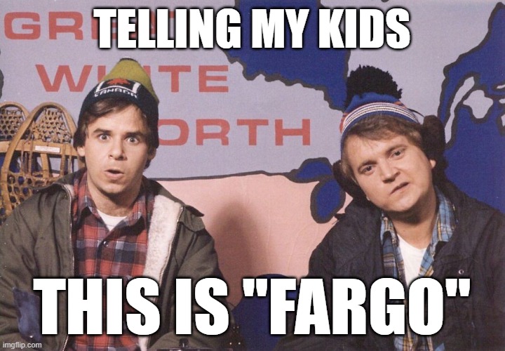 Bob and Doug | TELLING MY KIDS; THIS IS "FARGO" | image tagged in troll | made w/ Imgflip meme maker