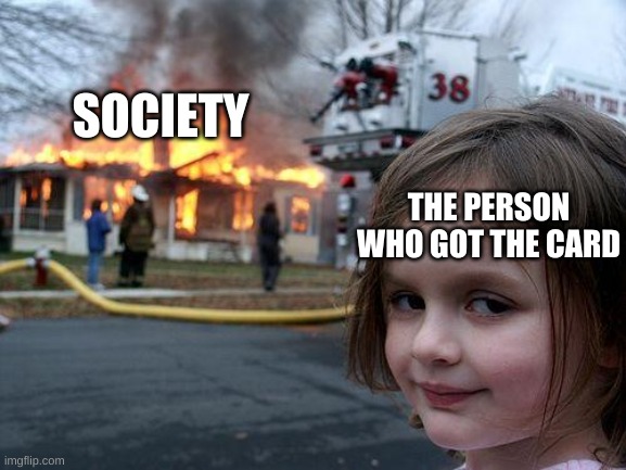 Disaster Girl Meme | THE PERSON WHO GOT THE CARD SOCIETY | image tagged in memes,disaster girl | made w/ Imgflip meme maker