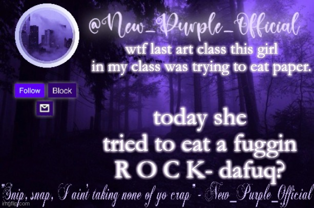 why dafuq would you eat a rock- | wtf last art class this girl in my class was trying to eat paper. today she tried to eat a fuggin R O C K- dafuq? | image tagged in purple's announcement | made w/ Imgflip meme maker