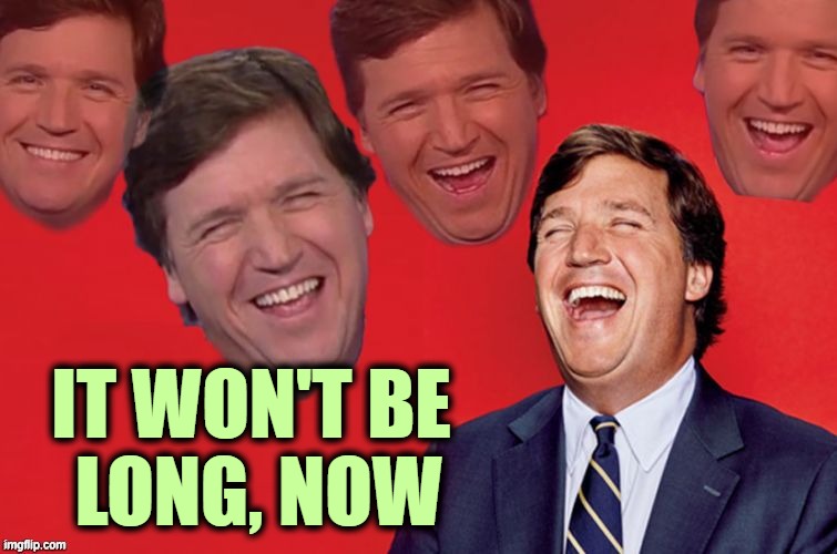 Tucker laughs at libs | IT WON'T BE 
LONG, NOW | image tagged in tucker laughs at libs | made w/ Imgflip meme maker