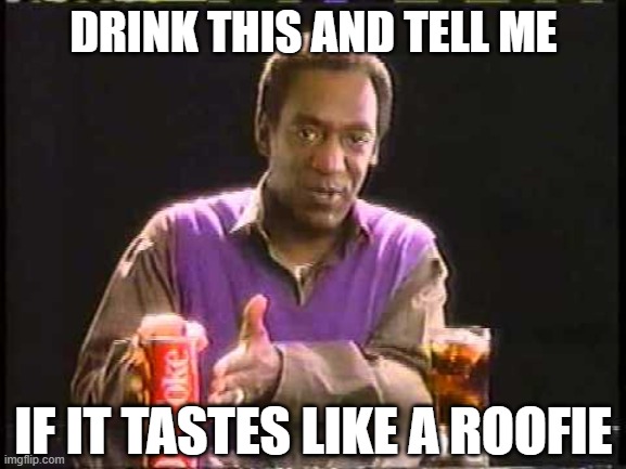 Cosby drink | DRINK THIS AND TELL ME; IF IT TASTES LIKE A ROOFIE | image tagged in roofie,bill cosby | made w/ Imgflip meme maker