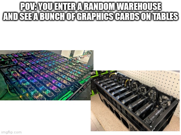 No stealing | POV: YOU ENTER A RANDOM WAREHOUSE AND SEE A BUNCH OF GRAPHICS CARDS ON TABLES | image tagged in blank white template | made w/ Imgflip meme maker