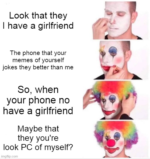 Have a girlfriend | Look that they I have a girlfriend; The phone that your memes of yourself jokes they better than me; So, when your phone no have a girlfriend; Maybe that they you're look PC of myself? | image tagged in memes,clown applying makeup | made w/ Imgflip meme maker