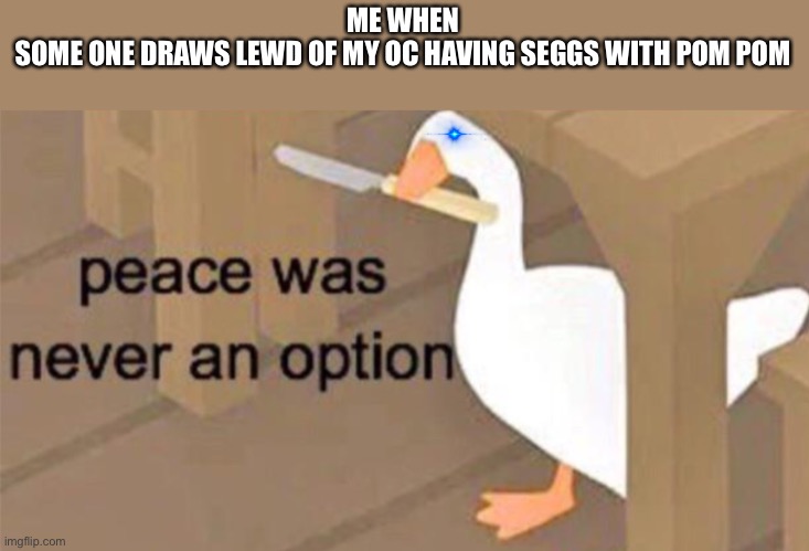 If someone does, I will kill them |  ME WHEN
SOME ONE DRAWS LEWD OF MY OC HAVING SEGGS WITH POM POM | image tagged in untitled goose peace was never an option,oc,pom pom | made w/ Imgflip meme maker