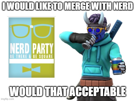 I WOULD LIKE TO MERGE WITH NERD; WOULD THAT ACCEPTABLE | made w/ Imgflip meme maker