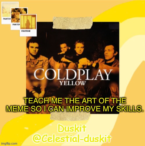 Duskit’s Coldplay temp ty yachi | TEACH ME THE ART OF THE MEME SO I CAN IMPROVE MY SKILLS. | image tagged in duskit s coldplay temp | made w/ Imgflip meme maker