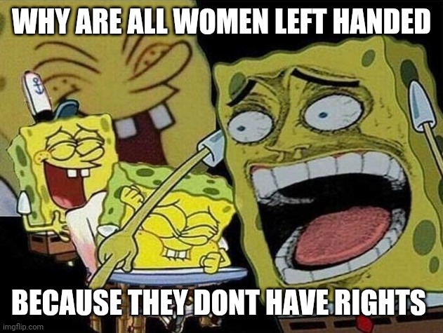 Spongebob laughing Hysterically | WHY ARE ALL WOMEN LEFT HANDED; BECAUSE THEY DONT HAVE RIGHTS | image tagged in spongebob laughing hysterically | made w/ Imgflip meme maker