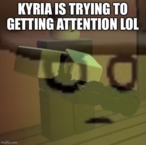 dead slate ptsd | KYRIA IS TRYING TO GETTING ATTENTION LOL | image tagged in dead slate ptsd | made w/ Imgflip meme maker