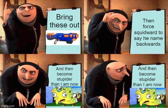 The Plan (Don't tell them haters) | Bring these out; Then force squidward to say he name backwards; And then become stupider than I am now; And then become stupider than I am now | image tagged in memes,gru's plan | made w/ Imgflip meme maker