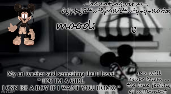 virus's suffer temp | e; My art teacher said something that I loved
“ IDC IM A GIRL I CSN BE A BOY IF I WANT YOU HOMO “ | image tagged in virus's suffer temp | made w/ Imgflip meme maker