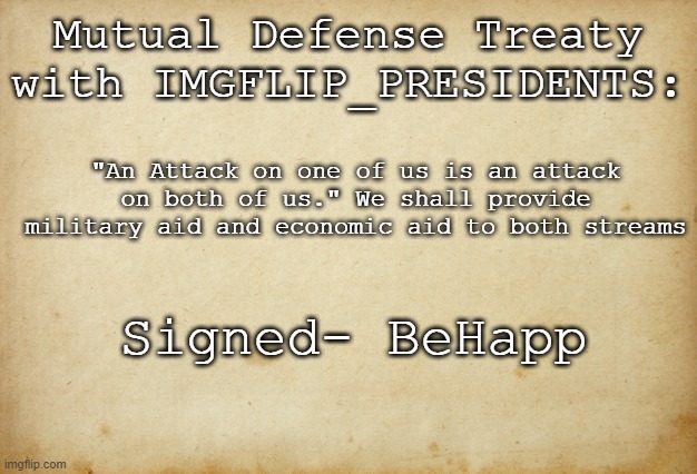 Treaty paper | Mutual Defense Treaty with IMGFLIP_PRESIDENTS:; "An Attack on one of us is an attack on both of us." We shall provide military aid and economic aid to both streams; Signed- BeHapp | image tagged in treaty paper | made w/ Imgflip meme maker