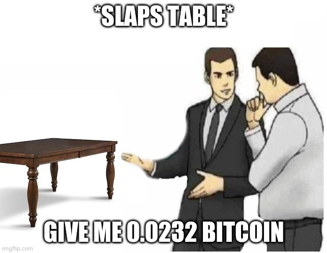 give it please | *SLAPS TABLE*; GIVE ME 0.0232 BITCOIN | image tagged in slaps table | made w/ Imgflip meme maker