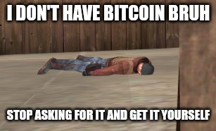 dead | I DON'T HAVE BITCOIN BRUH STOP ASKING FOR IT AND GET IT YOURSELF | image tagged in dead | made w/ Imgflip meme maker