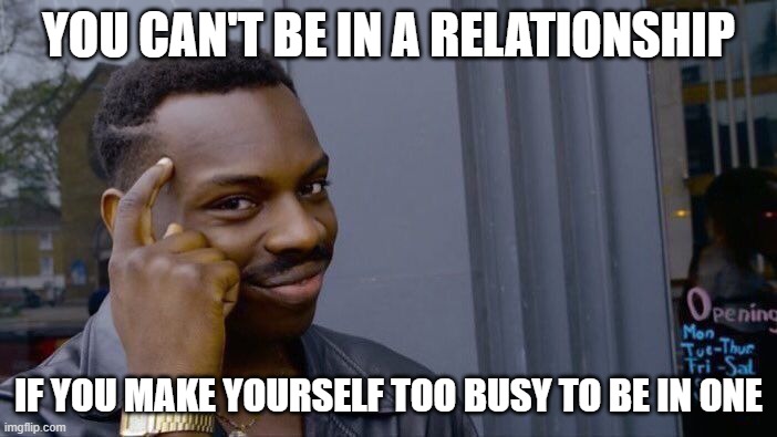 Roll Safe Think About It | YOU CAN'T BE IN A RELATIONSHIP; IF YOU MAKE YOURSELF TOO BUSY TO BE IN ONE | image tagged in memes,roll safe think about it | made w/ Imgflip meme maker