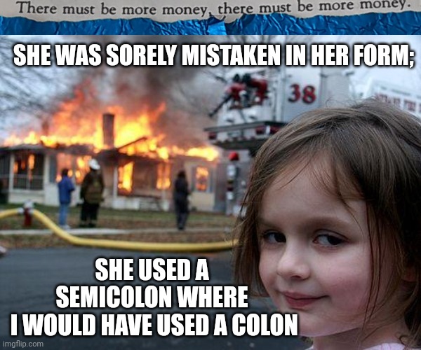 #0020 | SHE WAS SORELY MISTAKEN IN HER FORM;; SHE USED A SEMICOLON WHERE
 I WOULD HAVE USED A COLON | image tagged in tmbmm,memes,disaster girl | made w/ Imgflip meme maker