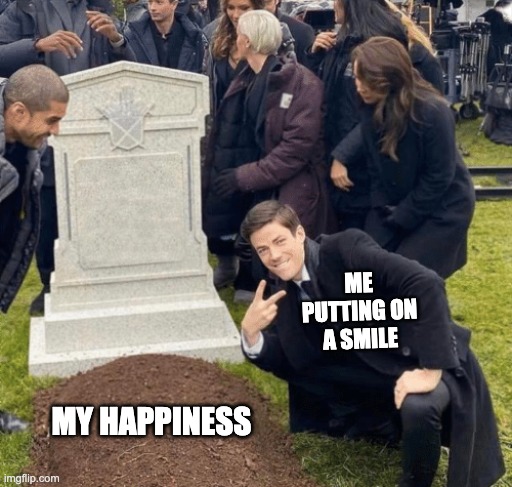 it happends lol | ME PUTTING ON A SMILE; MY HAPPINESS | image tagged in grant gustin over grave,happy | made w/ Imgflip meme maker