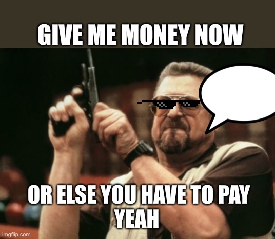 (Censored)!!!! | GIVE ME MONEY NOW; OR ELSE YOU HAVE TO PAY
YEAH | image tagged in memes,am i the only one around here | made w/ Imgflip meme maker
