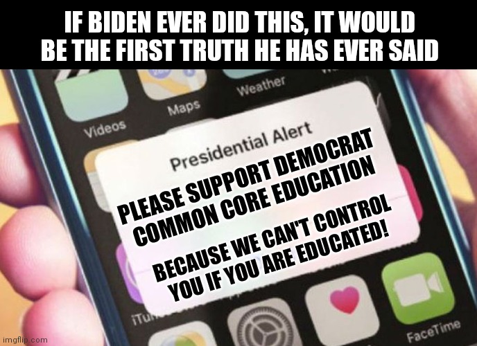 The problem with hearing the truth.......it can be far worse than the lie |  IF BIDEN EVER DID THIS, IT WOULD BE THE FIRST TRUTH HE HAS EVER SAID; PLEASE SUPPORT DEMOCRAT COMMON CORE EDUCATION; BECAUSE WE CAN'T CONTROL YOU IF YOU ARE EDUCATED! | image tagged in memes,presidential alert,creepy joe biden,liberal logic,media lies | made w/ Imgflip meme maker