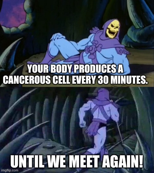 Skeletor disturbing facts | YOUR BODY PRODUCES A CANCEROUS CELL EVERY 30 MINUTES. UNTIL WE MEET AGAIN! | image tagged in skeletor disturbing facts | made w/ Imgflip meme maker
