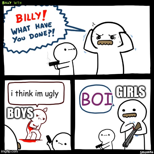 Billy, What Have You Done | GIRLS; i think im ugly; BOI; BOYS | image tagged in billy what have you done | made w/ Imgflip meme maker