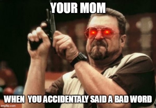 IF YOU SAY DA BAD WORD,YOU GO EAT SHIT | YOUR MOM; WHEN  YOU ACCIDENTALY SAID A BAD WORD | image tagged in memes,am i the only one around here | made w/ Imgflip meme maker