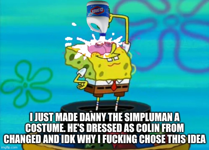 SpongeBob pouring bleach | I JUST MADE DANNY THE SIMPLUMAN A COSTUME. HE'S DRESSED AS COLIN FROM CHANGED AND IDK WHY I FUCKING CHOSE THIS IDEA | image tagged in spongebob pouring bleach,danny the simpluman,simpluman,ocs,halloween | made w/ Imgflip meme maker