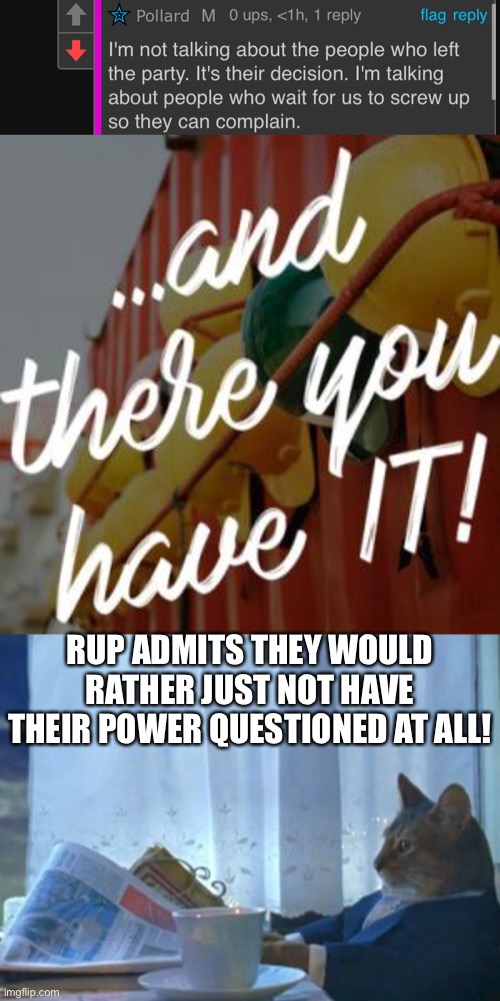 all power should be questioned. | RUP ADMITS THEY WOULD RATHER JUST NOT HAVE THEIR POWER QUESTIONED AT ALL! | image tagged in and there you have it,memes,i should buy a boat cat | made w/ Imgflip meme maker