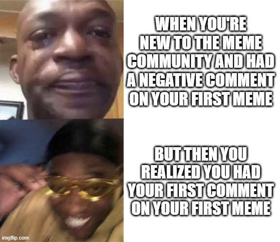 Every newbie memer's dream | WHEN YOU'RE NEW TO THE MEME COMMUNITY AND HAD A NEGATIVE COMMENT ON YOUR FIRST MEME; BUT THEN YOU REALIZED YOU HAD YOUR FIRST COMMENT ON YOUR FIRST MEME | image tagged in crying black man gold glasses black man | made w/ Imgflip meme maker