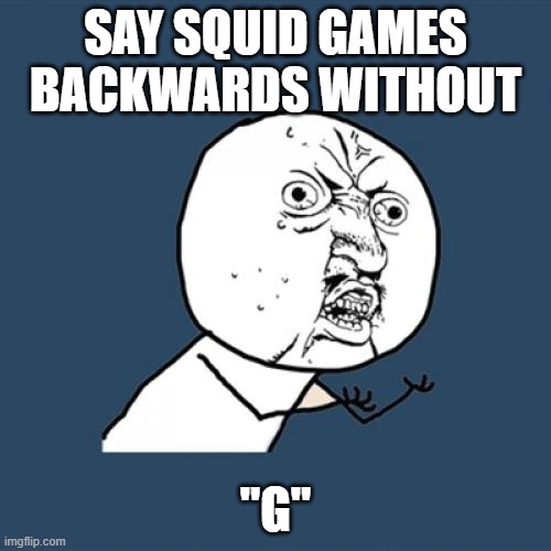 OH SHI- | SAY SQUID GAMES BACKWARDS WITHOUT; "G" | image tagged in memes,y u no | made w/ Imgflip meme maker