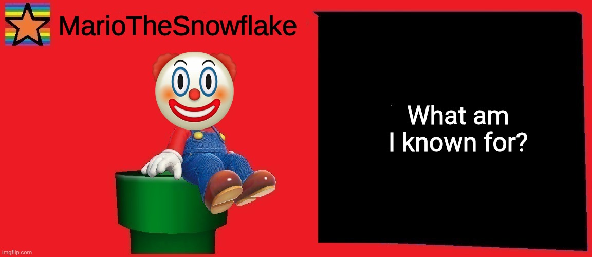 MarioTheSnowflake announcement template v1 | What am I known for? | image tagged in mariothesnowflake announcement template v1 | made w/ Imgflip meme maker