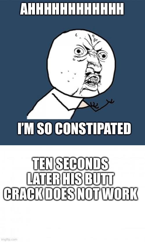AHHHHHHHHHHHH; I’M SO CONSTIPATED; TEN SECONDS LATER HIS BUTT CRACK DOES NOT WORK | image tagged in memes,y u no | made w/ Imgflip meme maker