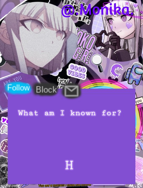 .Monika.`s template | What am I known for? H | image tagged in monika s template | made w/ Imgflip meme maker