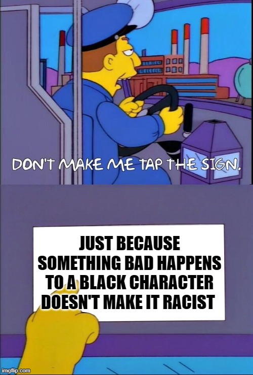 reboot memes #2 |  JUST BECAUSE SOMETHING BAD HAPPENS TO A BLACK CHARACTER DOESN'T MAKE IT RACIST | image tagged in don't make me tap the sign,memes,dank,funni,alllivesmatter | made w/ Imgflip meme maker
