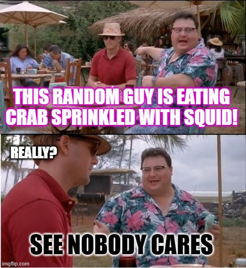 See Nobody Cares Meme |  THIS RANDOM GUY IS EATING CRAB SPRINKLED WITH SQUID! REALLY? SEE NOBODY CARES | image tagged in memes,see nobody cares | made w/ Imgflip meme maker