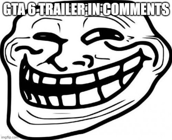 xs | GTA 6 TRAILER IN COMMENTS | image tagged in memes,troll face | made w/ Imgflip meme maker
