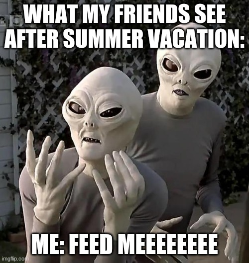 Summer is Over |  WHAT MY FRIENDS SEE AFTER SUMMER VACATION:; ME: FEED MEEEEEEEE | image tagged in aliens,summer,school,back to school | made w/ Imgflip meme maker