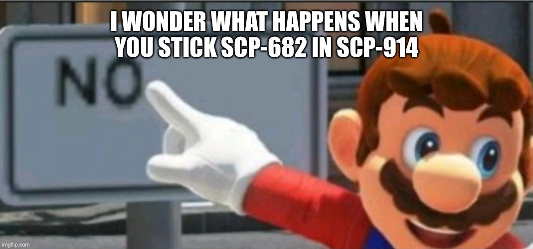 Oh no | I WONDER WHAT HAPPENS WHEN YOU STICK SCP-682 IN SCP-914 | image tagged in mario points at a no sign | made w/ Imgflip meme maker