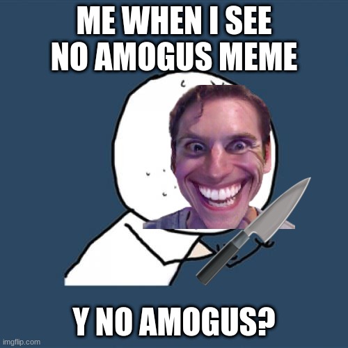 Y U No | ME WHEN I SEE NO AMOGUS MEME; Y NO AMOGUS? | image tagged in sus,bruh tf is this,e | made w/ Imgflip meme maker