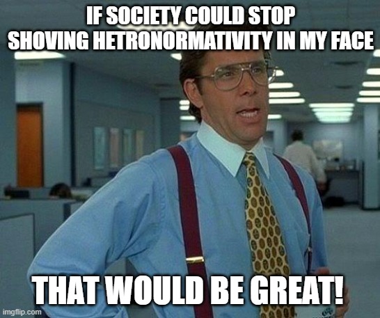 That Would Be Great | IF SOCIETY COULD STOP SHOVING HETRONORMATIVITY IN MY FACE; THAT WOULD BE GREAT! | image tagged in memes,that would be great,queer | made w/ Imgflip meme maker