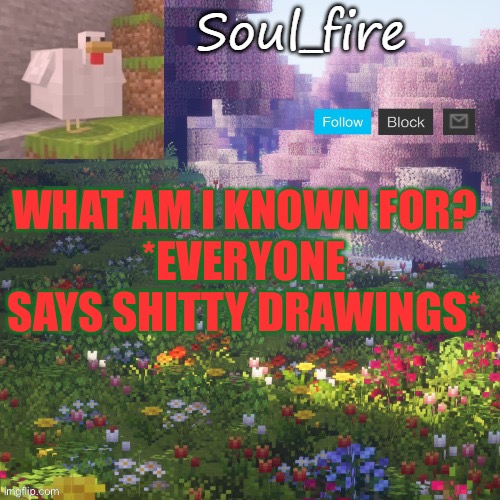 Soul_fires minecraft temp ty yachi | WHAT AM I KNOWN FOR?
*EVERYONE SAYS SHITTY DRAWINGS* | image tagged in soul_fires minecraft temp ty yachi | made w/ Imgflip meme maker