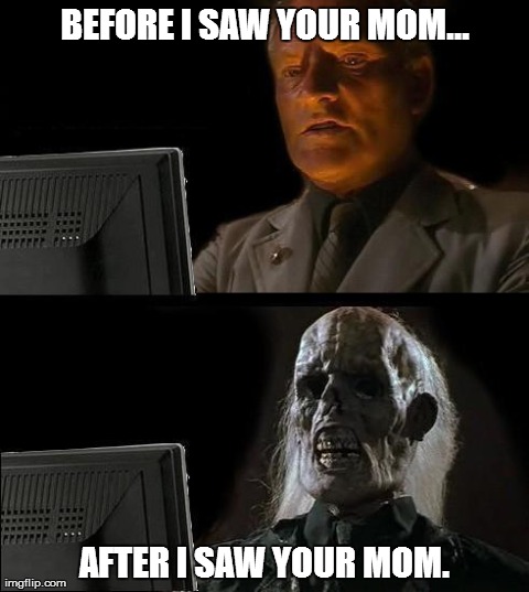 I'll Just Wait Here | BEFORE I SAW YOUR MOM... AFTER I SAW YOUR MOM. | image tagged in memes,ill just wait here | made w/ Imgflip meme maker