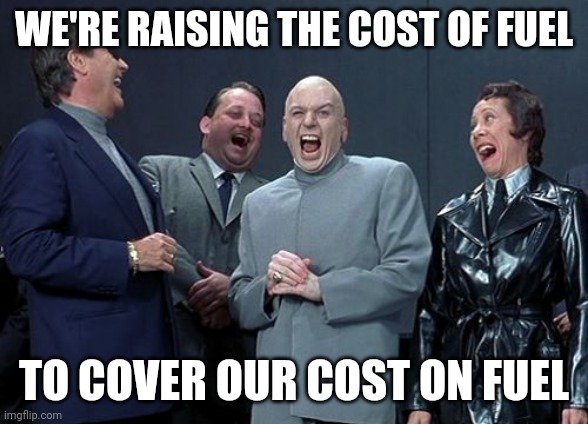 Laughing Villains |  WE'RE RAISING THE COST OF FUEL; TO COVER OUR COST ON FUEL | image tagged in memes,laughing villains | made w/ Imgflip meme maker